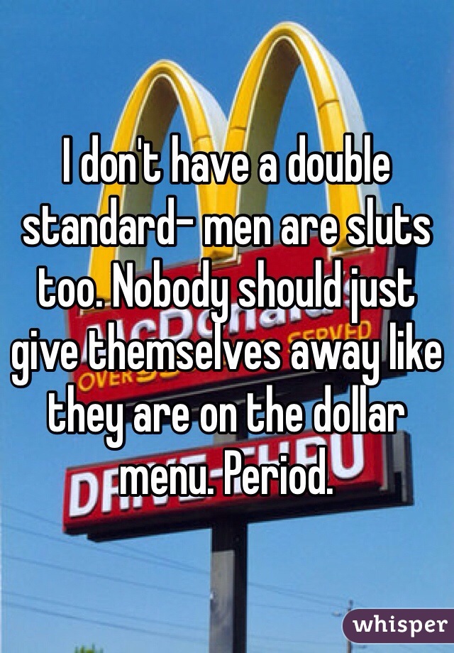 I don't have a double standard- men are sluts too. Nobody should just give themselves away like they are on the dollar menu. Period. 
