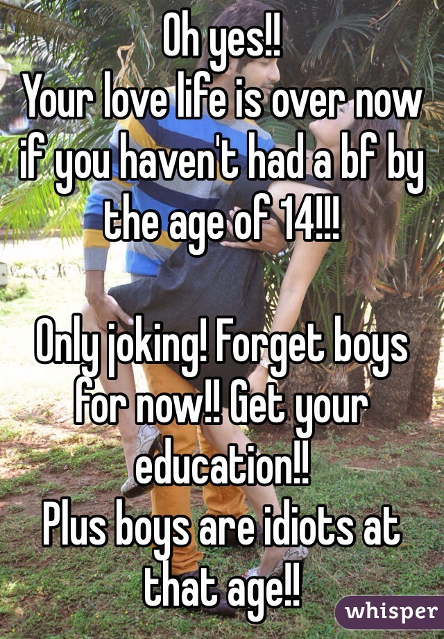 Oh yes!!
Your love life is over now if you haven't had a bf by the age of 14!!!

Only joking! Forget boys for now!! Get your education!!
Plus boys are idiots at that age!!