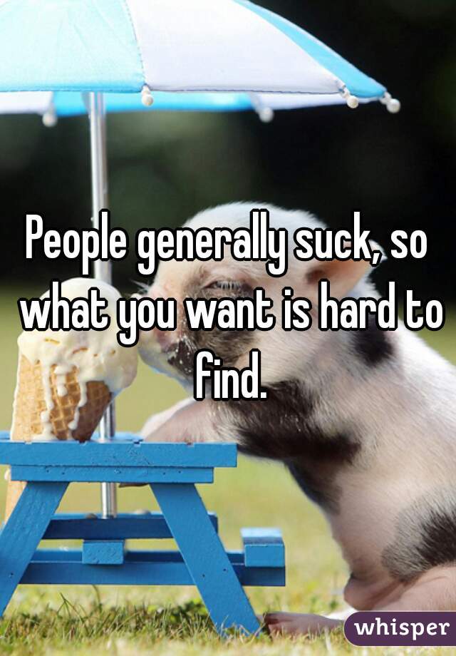 People generally suck, so what you want is hard to find.