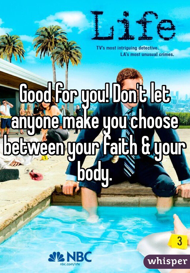Good for you! Don't let anyone make you choose between your faith & your body.