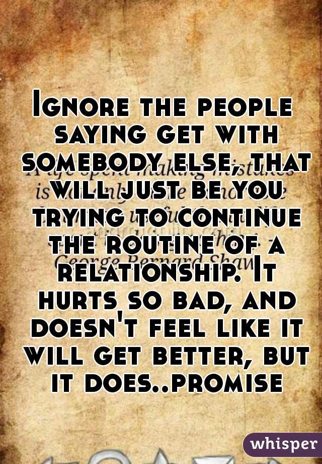 Ignore the people saying get with somebody else, that will just be you trying to continue the routine of a relationship. It hurts so bad, and doesn't feel like it will get better, but it does..promise