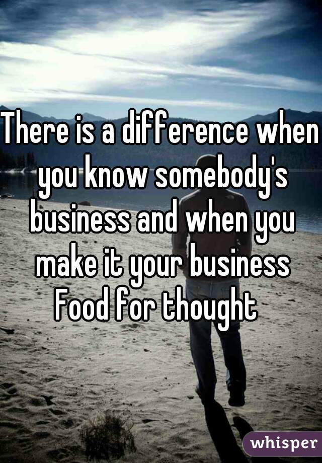 There is a difference when you know somebody's business and when you make it your business

Food for thought 