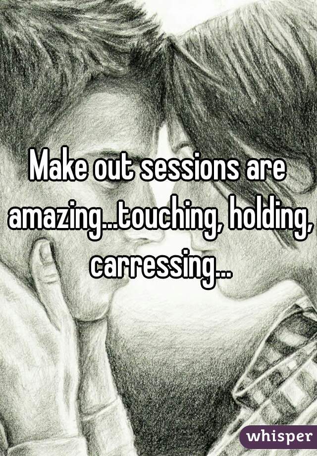 Make out sessions are amazing...touching, holding, carressing...