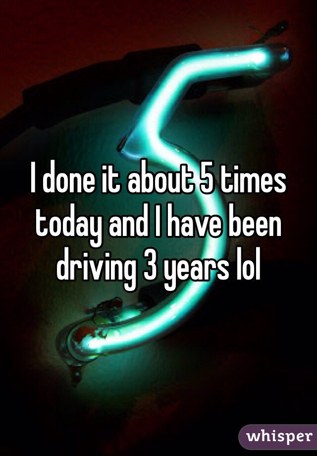 I done it about 5 times today and I have been driving 3 years lol 