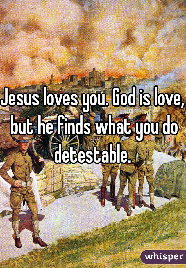 Jesus loves you. God is love, but he finds what you do detestable. 