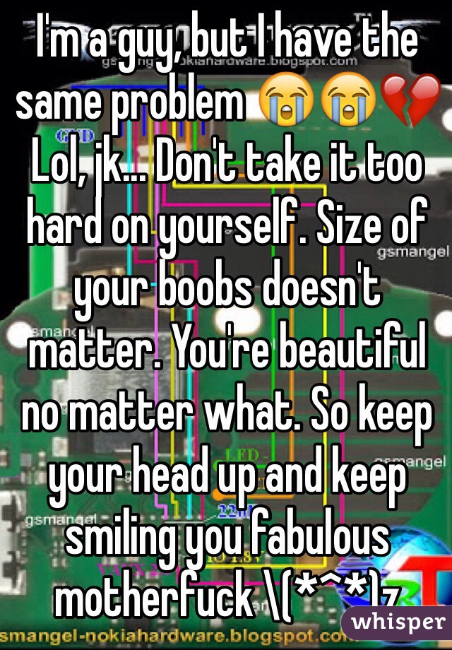 I'm a guy, but I have the same problem 😭😭💔
Lol, jk... Don't take it too hard on yourself. Size of your boobs doesn't matter. You're beautiful no matter what. So keep your head up and keep smiling you fabulous motherfuck \(*^*)z 