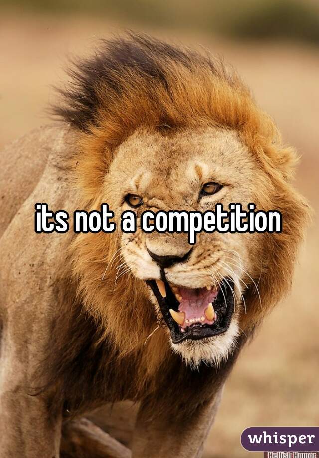 its not a competition