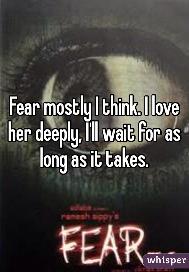 Fear mostly I think. I love her deeply, I'll wait for as long as it takes. 