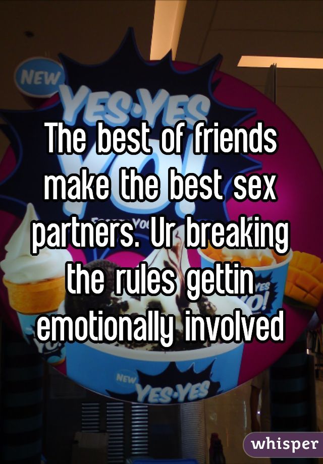 The best of friends make the best sex partners. Ur breaking the rules gettin emotionally involved