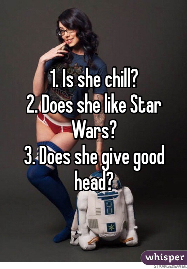 1. Is she chill?
2. Does she like Star Wars?
3. Does she give good head?
