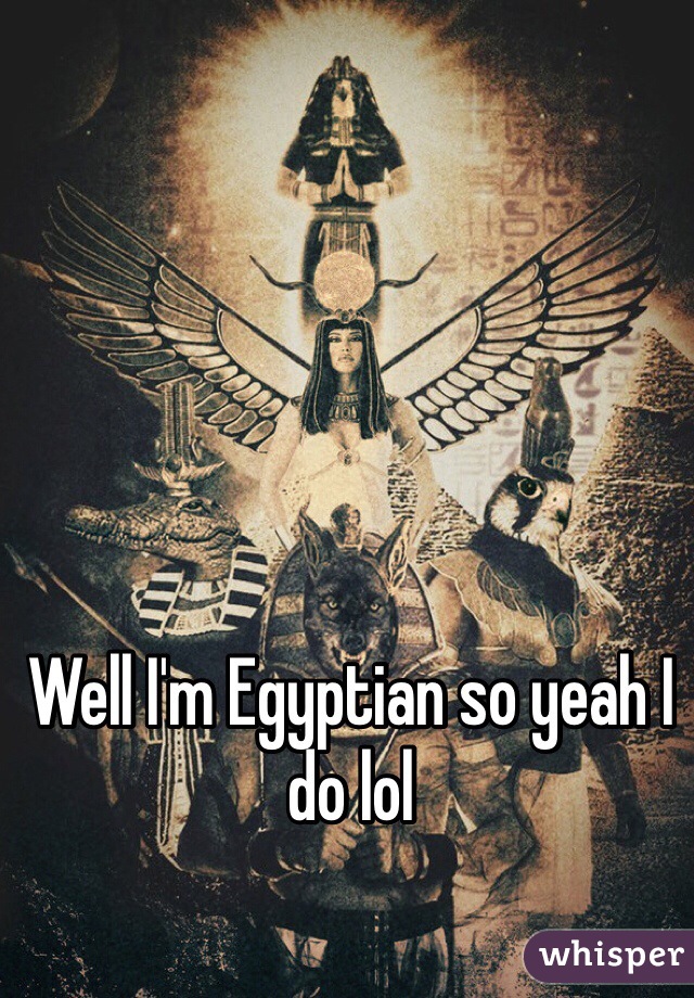 Well I'm Egyptian so yeah I do lol