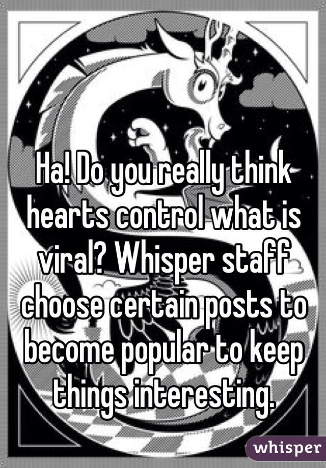 Ha! Do you really think hearts control what is viral? Whisper staff choose certain posts to become popular to keep things interesting.