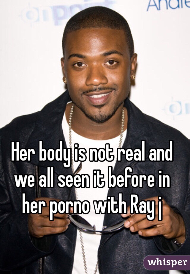 Her body is not real and we all seen it before in her porno with Ray j 