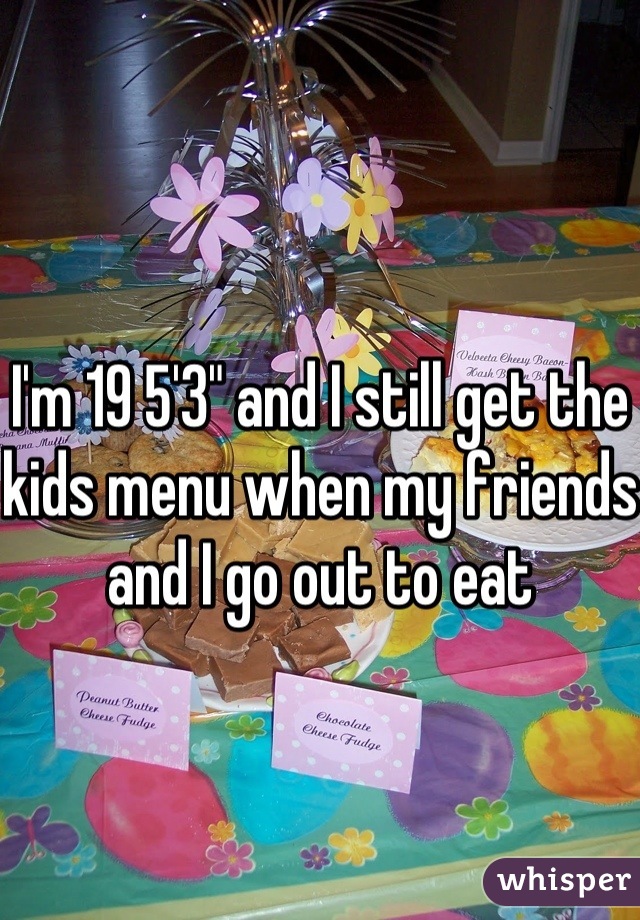 I'm 19 5'3" and I still get the kids menu when my friends and I go out to eat