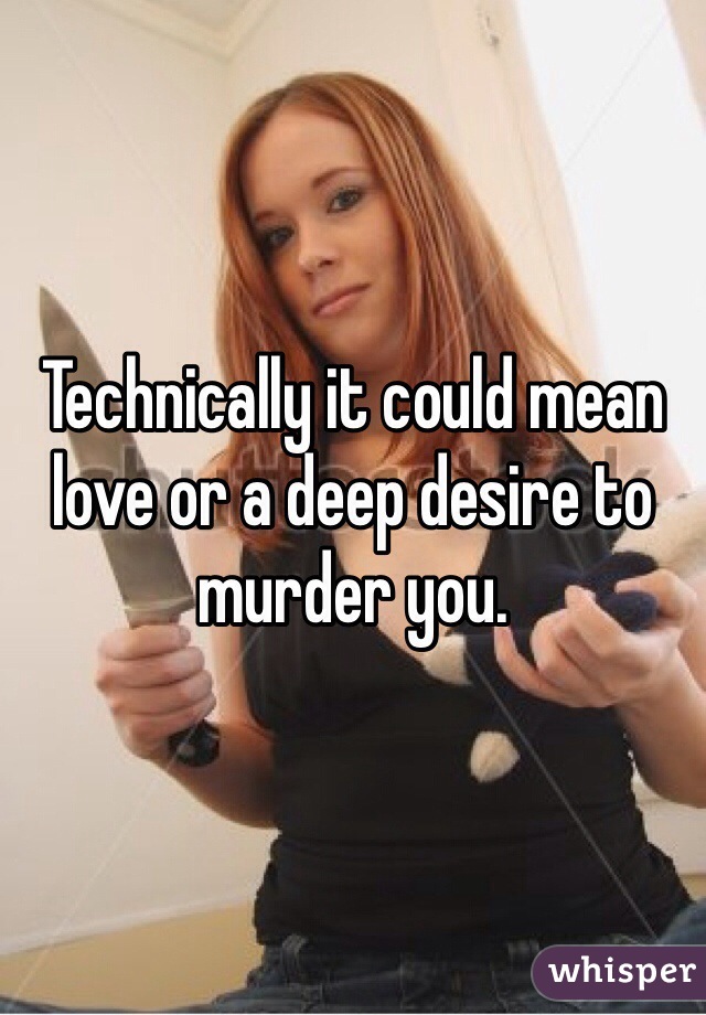 Technically it could mean love or a deep desire to murder you.