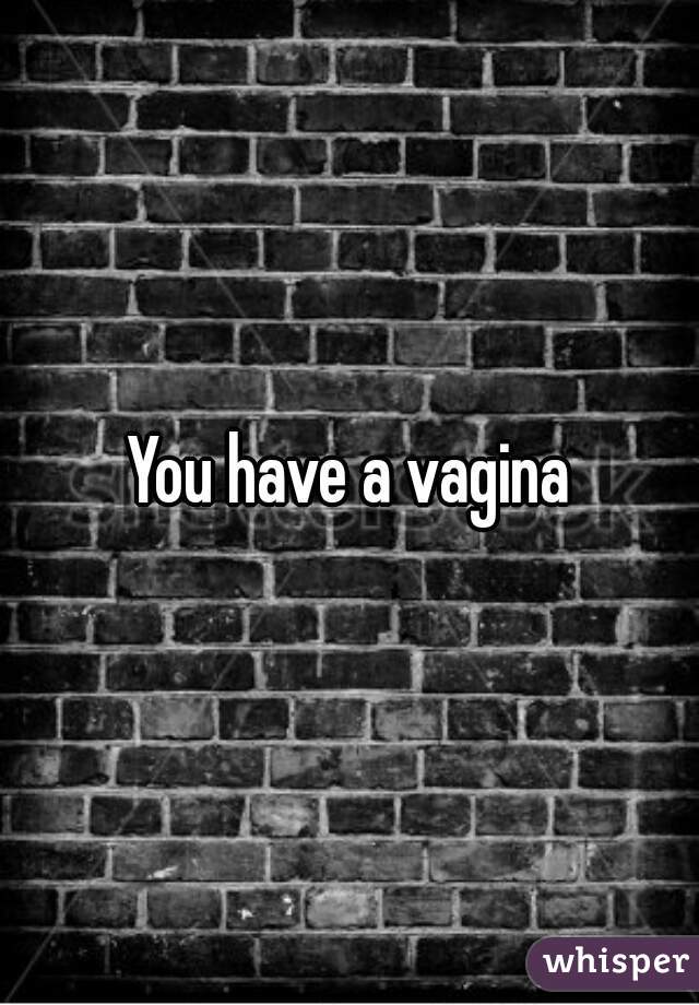 You have a vagina