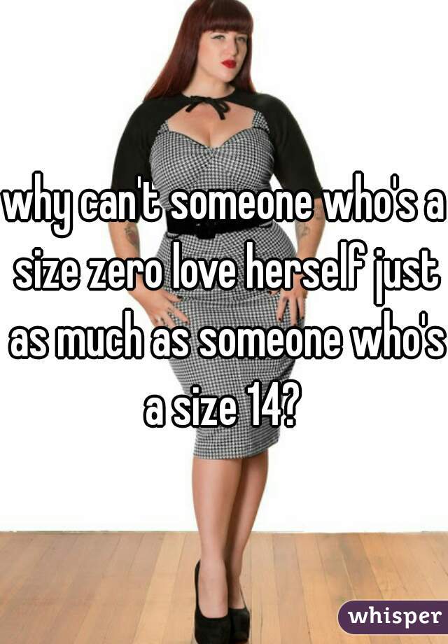 why can't someone who's a size zero love herself just as much as someone who's a size 14? 