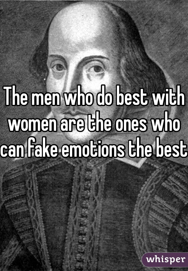 The men who do best with women are the ones who can fake emotions the best