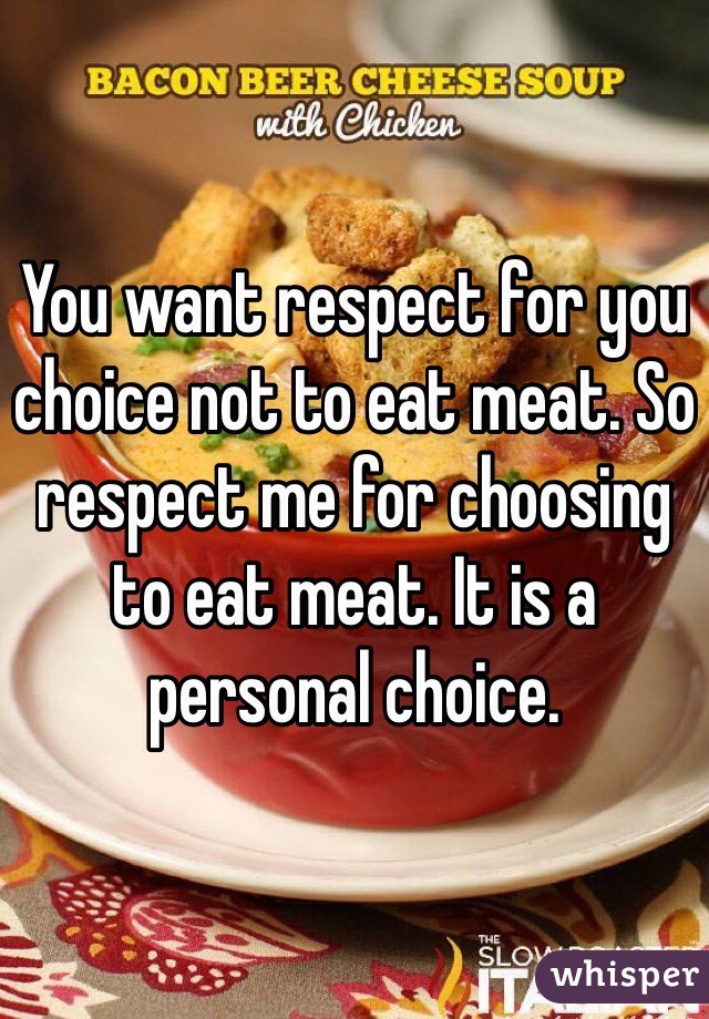 You want respect for you choice not to eat meat. So respect me for choosing  to eat meat. It is a personal choice.
