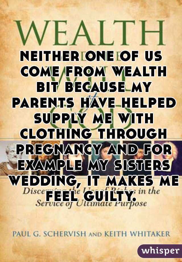 neither one of us come from wealth bit because my parents have helped supply me with clothing through pregnancy and for example my sisters wedding, it makes me feel guilty. 