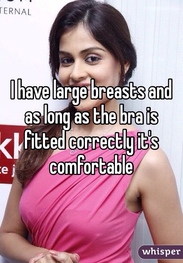 I have large breasts and as long as the bra is fitted correctly it's comfortable 