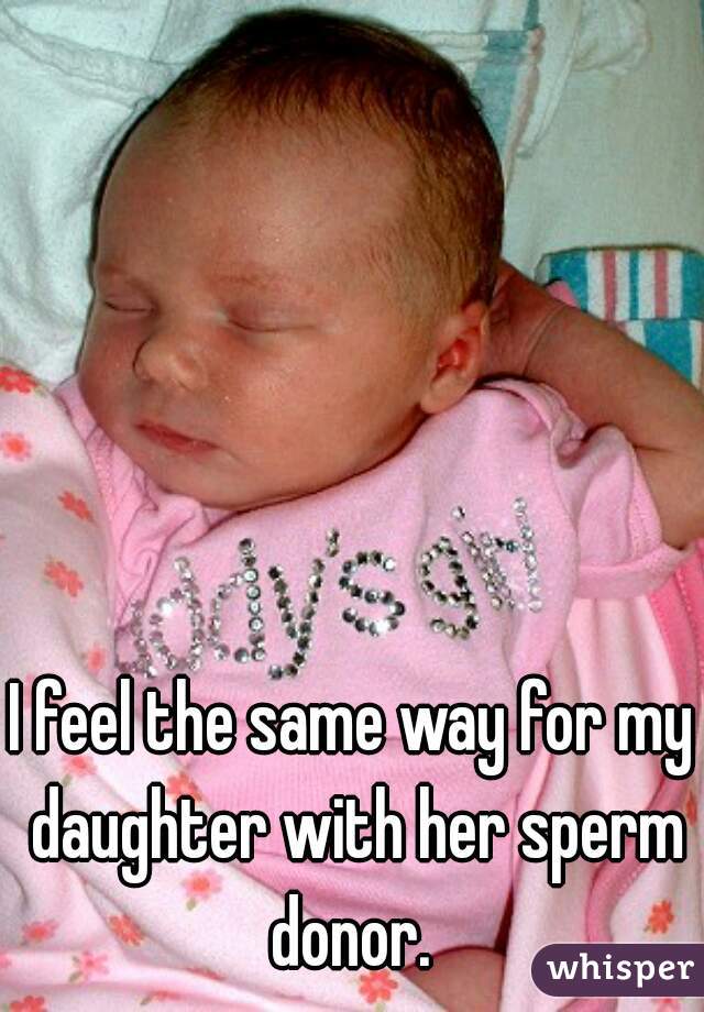 I feel the same way for my daughter with her sperm donor. 