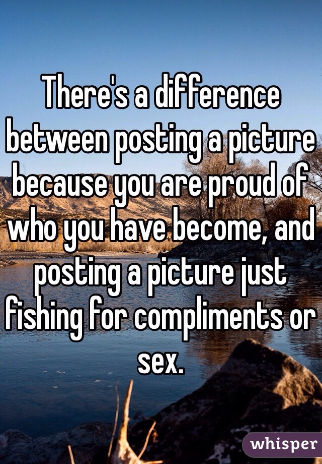 There's a difference between posting a picture because you are proud of who you have become, and posting a picture just fishing for compliments or sex.