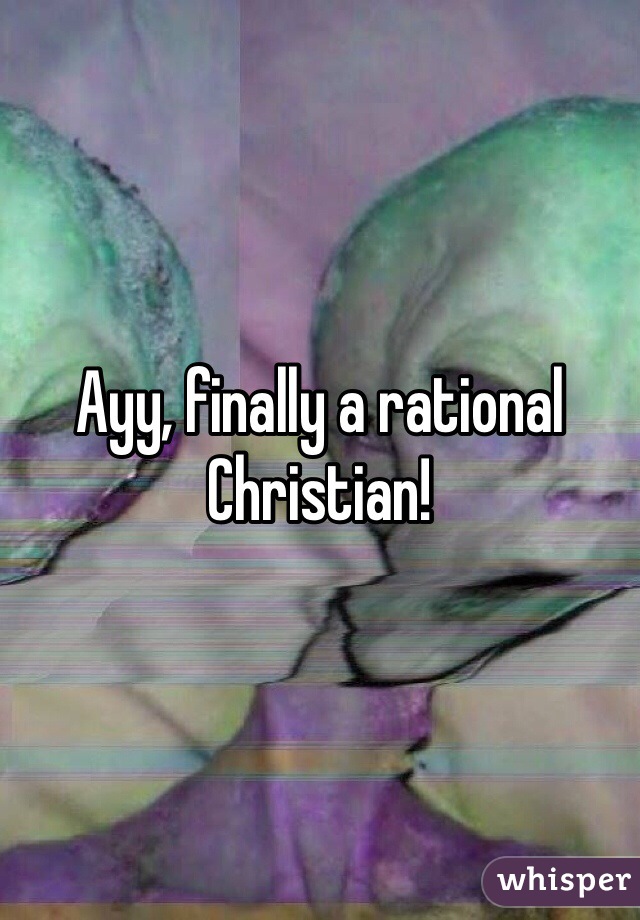 Ayy, finally a rational Christian!