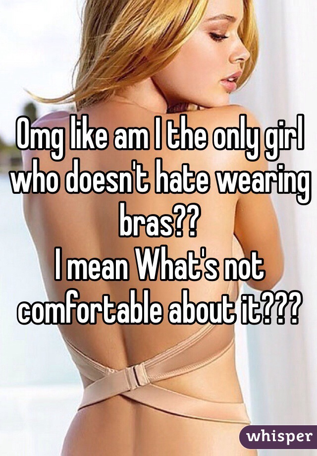 Omg like am I the only girl who doesn't hate wearing bras?? 
I mean What's not comfortable about it???