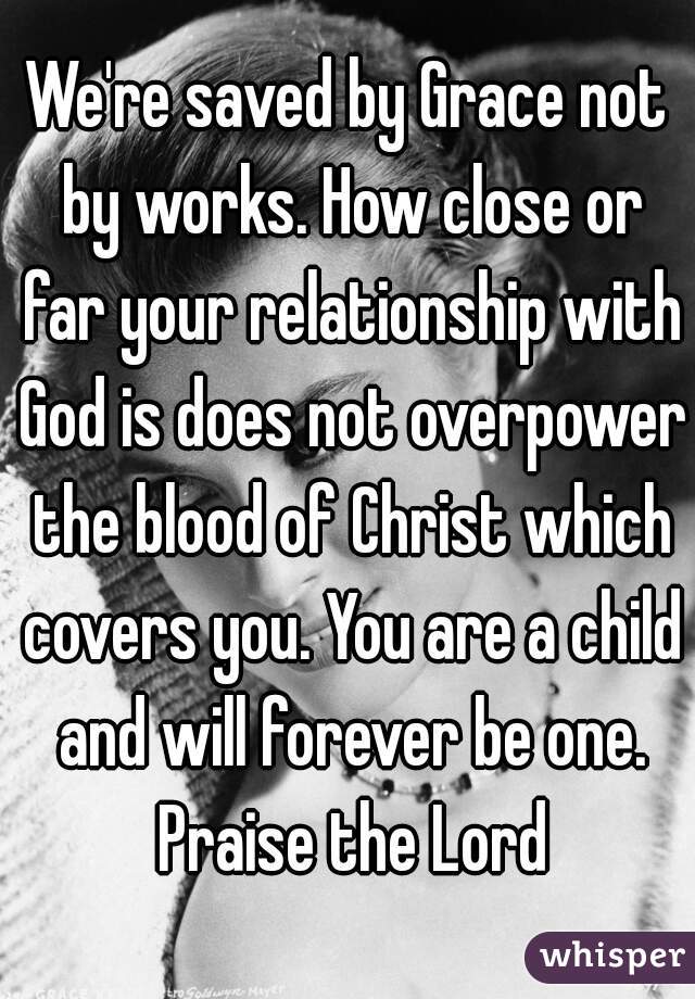 We're saved by Grace not by works. How close or far your relationship with God is does not overpower the blood of Christ which covers you. You are a child and will forever be one. Praise the Lord