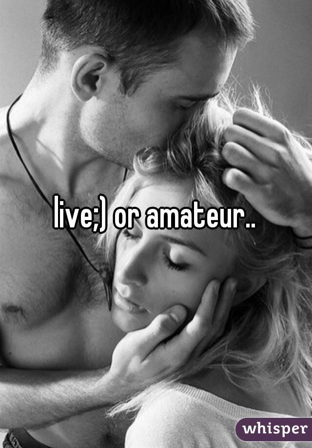 live;) or amateur..