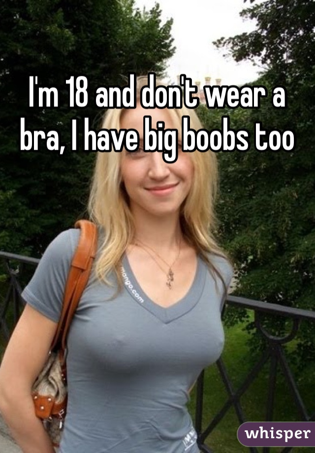 I'm 18 and don't wear a bra, I have big boobs too
