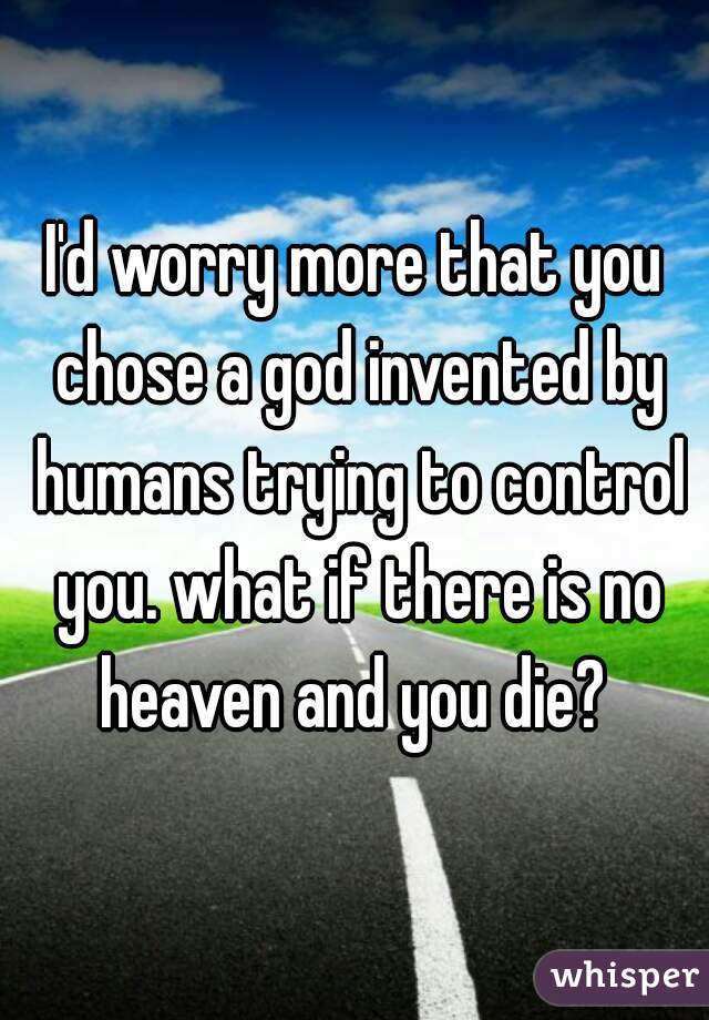 I'd worry more that you chose a god invented by humans trying to control you. what if there is no heaven and you die? 
