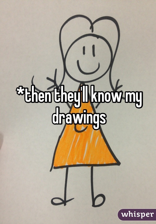 *then they'll know my drawings