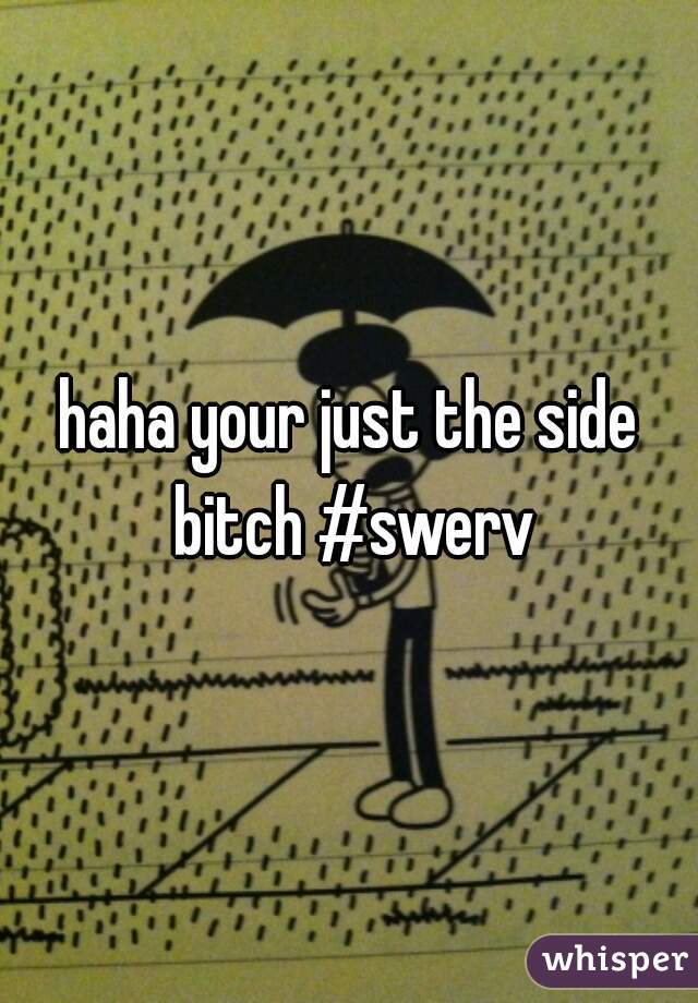 haha your just the side bitch #swerv