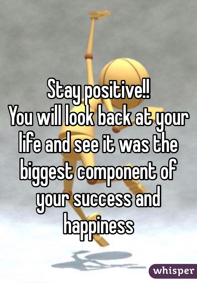 Stay positive!!
You will look back at your life and see it was the biggest component of your success and happiness 