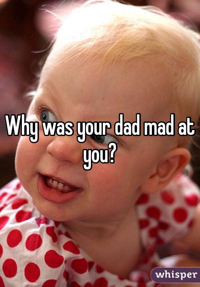 Why was your dad mad at you?