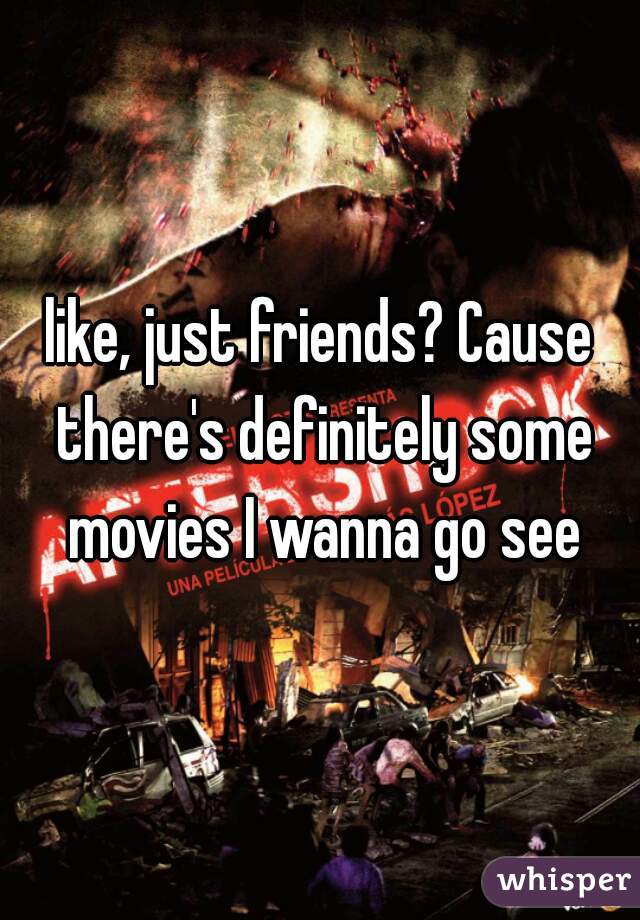 like, just friends? Cause there's definitely some movies I wanna go see