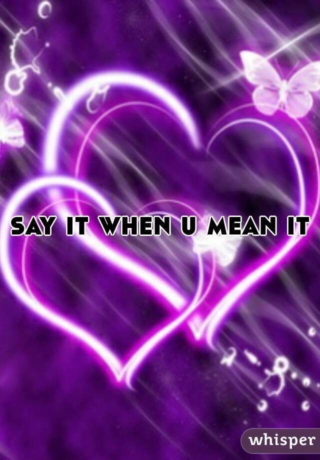 say it when u mean it