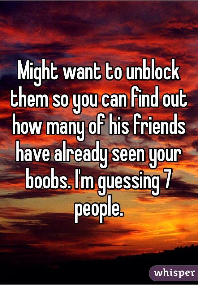 Might want to unblock them so you can find out how many of his friends have already seen your boobs. I'm guessing 7 people. 