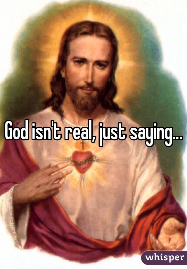 God isn't real, just saying...