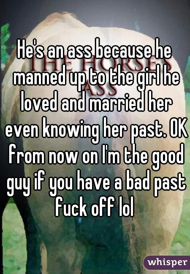 He's an ass because he manned up to the girl he loved and married her even knowing her past. OK from now on I'm the good guy if you have a bad past fuck off lol 