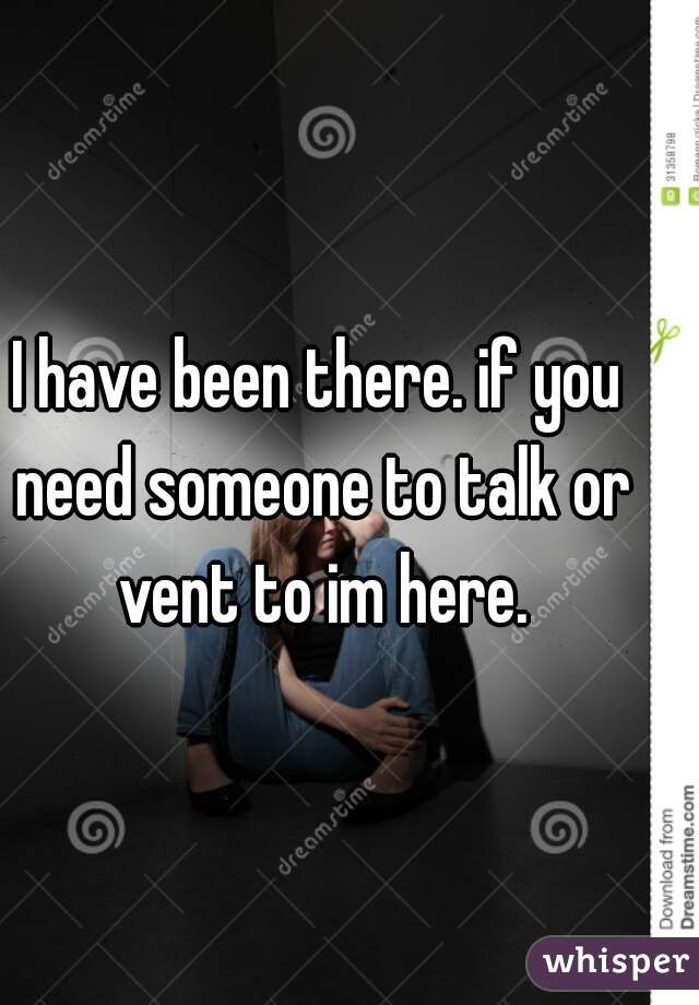 I have been there. if you need someone to talk or vent to im here.