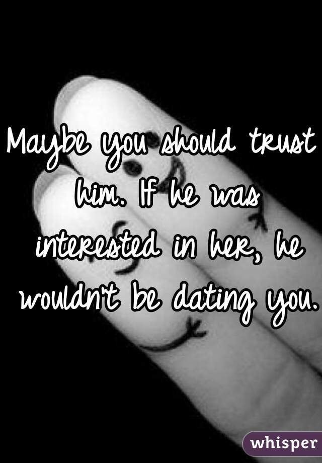 Maybe you should trust him. If he was interested in her, he wouldn't be dating you. 