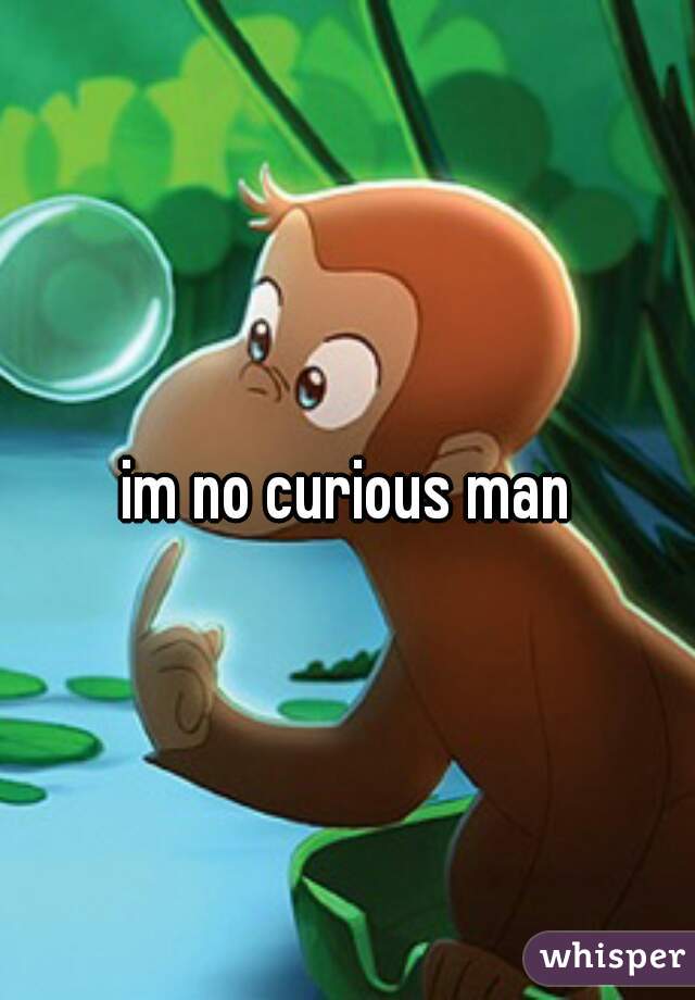 im no curious man