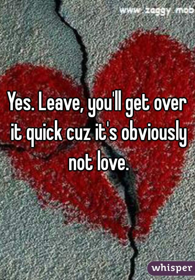 Yes. Leave, you'll get over it quick cuz it's obviously not love.