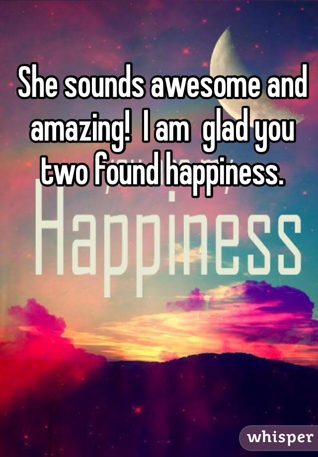 She sounds awesome and amazing!  I am  glad you two found happiness.