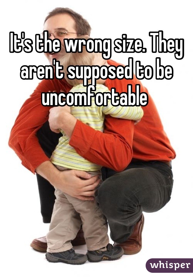 It's the wrong size. They aren't supposed to be uncomfortable 