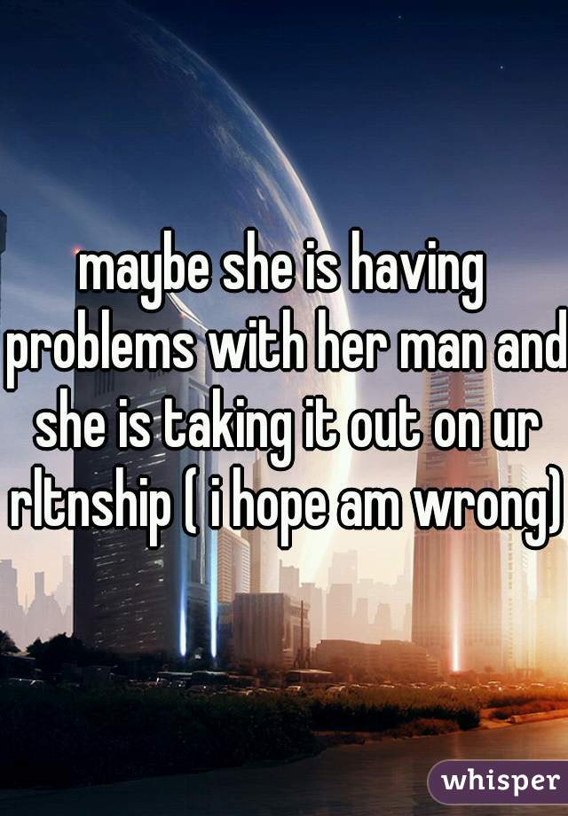 maybe she is having problems with her man and she is taking it out on ur rltnship ( i hope am wrong)