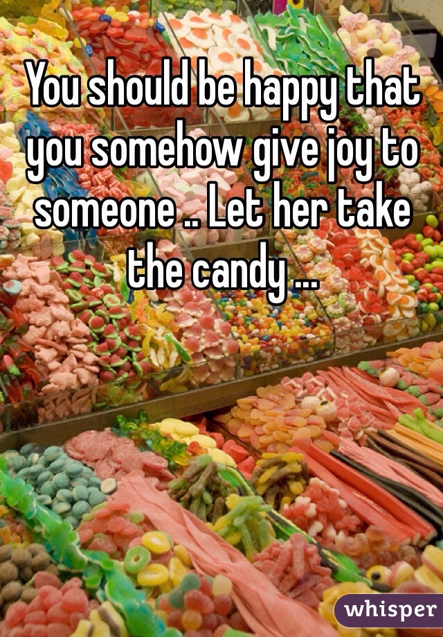 You should be happy that you somehow give joy to someone .. Let her take the candy ...